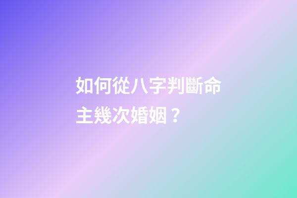 如何從八字判斷命主幾次婚姻 ？